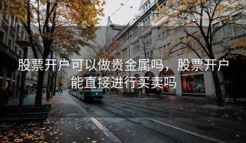 股票开户可以做贵金属吗，股票开户能直接进行买卖吗