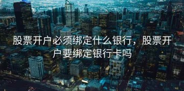 股票开户必须绑定什么银行，股票开户要绑定银行卡吗