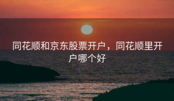 同花顺和京东股票开户，同花顺里开户哪个好