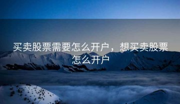 买卖股票需要怎么开户，想买卖股票怎么开户