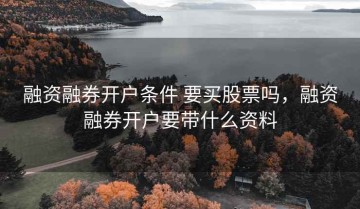 融资融券开户条件 要买股票吗，融资融券开户要带什么资料