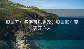 股票开户名字可以更改，股票账户变更开户人