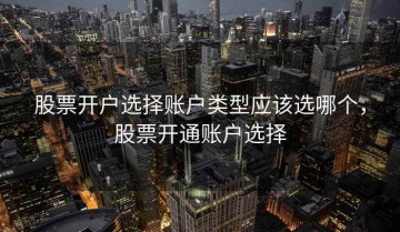 股票开户选择账户类型应该选哪个，股票开通账户选择