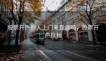 股票开户别人上门来靠谱吗，股票开户找我