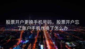 股票开户更换手机号码，股票开户忘了账户手机也换了怎么办