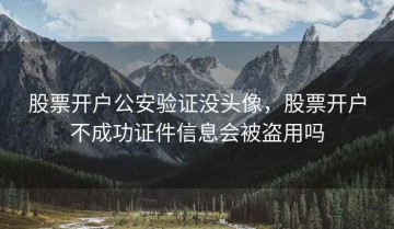 股票开户公安验证没头像，股票开户不成功证件信息会被盗用吗