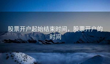 股票开户起始结束时间，股票开户的时间