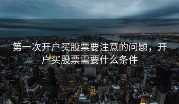 第一次开户买股票要注意的问题，开户买股票需要什么条件
