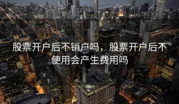 股票开户后不销户吗，股票开户后不使用会产生费用吗