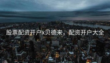 股票配资开户x贝德来，配资开户大全