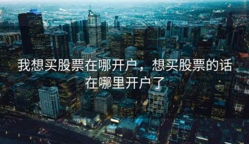 我想买股票在哪开户，想买股票的话在哪里开户了