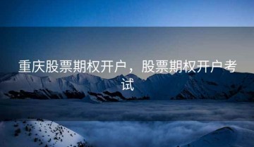 重庆股票期权开户，股票期权开户考试