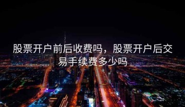 股票开户前后收费吗，股票开户后交易手续费多少吗