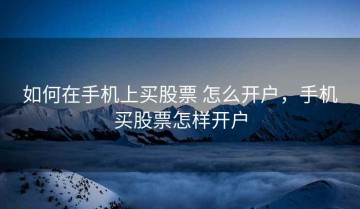 如何在手机上买股票 怎么开户，手机买股票怎样开户