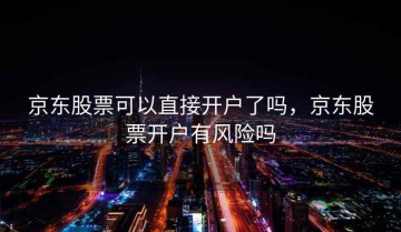 京东股票可以直接开户了吗，京东股票开户有风险吗