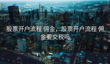 股票开户流程 佣金，股票开户流程 佣金要交税吗