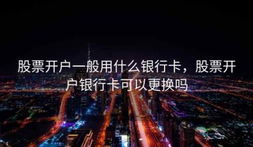 股票开户一般用什么银行卡，股票开户银行卡可以更换吗