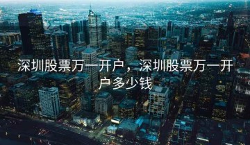 深圳股票万一开户，深圳股票万一开户多少钱