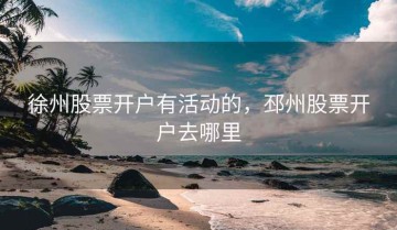 徐州股票开户有活动的，邳州股票开户去哪里