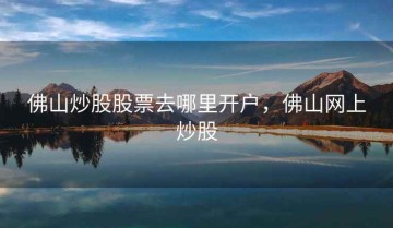 佛山炒股股票去哪里开户，佛山网上炒股