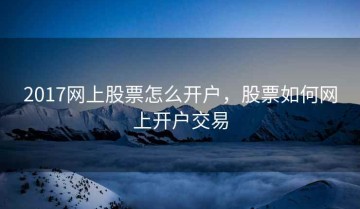 2017网上股票怎么开户，股票如何网上开户交易