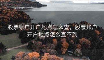 股票账户开户地点怎么查，股票账户开户地点怎么查不到