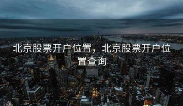 北京股票开户位置，北京股票开户位置查询