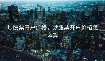 炒股票开户价格，炒股票开户价格怎么算