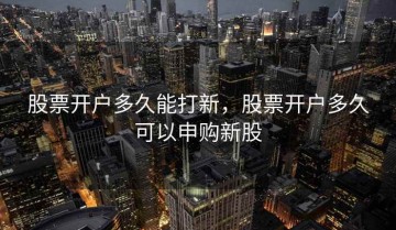 股票开户多久能打新，股票开户多久可以申购新股