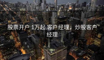 股票开户 1万起 客户经理，炒股客户经理
