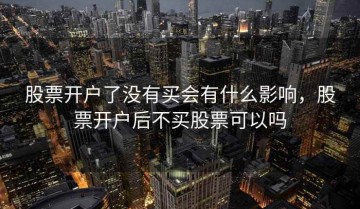 股票开户了没有买会有什么影响，股票开户后不买股票可以吗