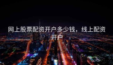 网上股票配资开户多少钱，线上配资开户
