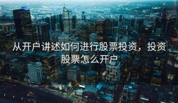 从开户讲述如何进行股票投资，投资股票怎么开户