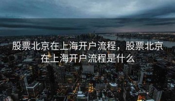 股票北京在上海开户流程，股票北京在上海开户流程是什么