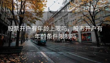 股票开户有年龄上限吗，股市开户有年龄条件限制吗