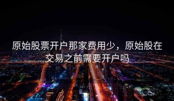 原始股票开户那家费用少，原始股在交易之前需要开户吗