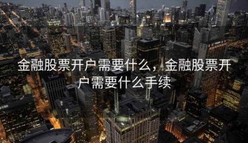金融股票开户需要什么，金融股票开户需要什么手续