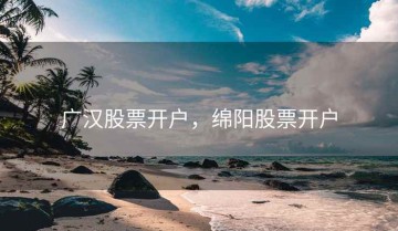 广汉股票开户，绵阳股票开户