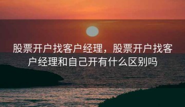 股票开户找客户经理，股票开户找客户经理和自己开有什么区别吗