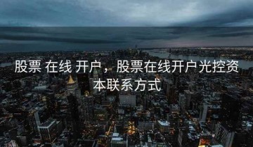 股票 在线 开户，股票在线开户光控资本联系方式