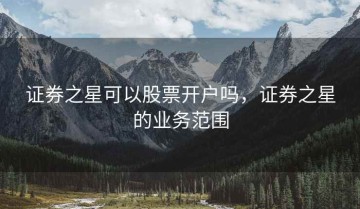 证券之星可以股票开户吗，证券之星的业务范围