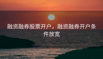 融资融券股票开户，融资融券开户条件放宽