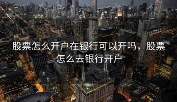 股票怎么开户在银行可以开吗，股票怎么去银行开户