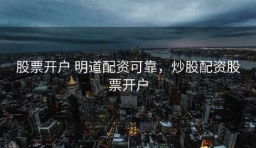 股票开户 明道配资可靠，炒股配资股票开户
