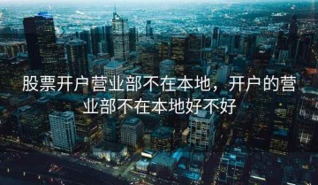 股票开户营业部不在本地，开户的营业部不在本地好不好