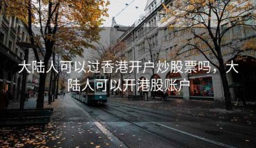 大陆人可以过香港开户炒股票吗，大陆人可以开港股账户