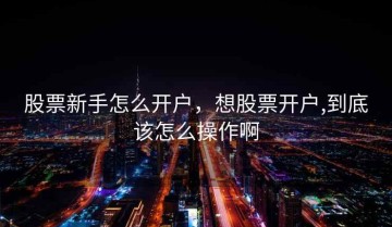 股票新手怎么开户，想股票开户,到底该怎么操作啊