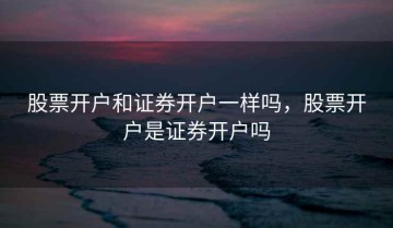 股票开户和证券开户一样吗，股票开户是证券开户吗