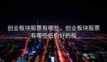 创业板块股票有哪些，创业板块股票有哪些低价好的股