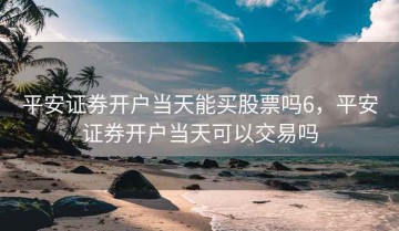 平安证券开户当天能买股票吗6，平安证券开户当天可以交易吗